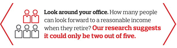 Look around your office - at the next five people you see. How many of them can look forward to a reasonable income when they retire?